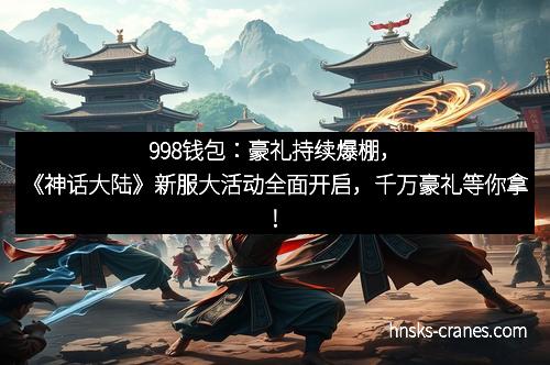 998钱包:豪礼持续爆棚,《神话大陆》新服大活动全面开启,千万豪礼等你拿!