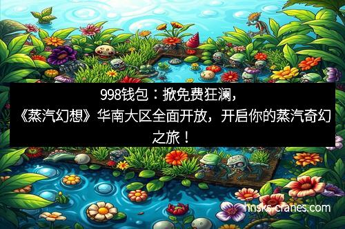 998钱包:掀免费狂澜,《蒸汽幻想》华南大区全面开放,开启你的蒸汽奇幻之旅!